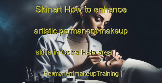 Skinart How to enhance artistic permanent makeup skills in Ostra Hala area | PermanentmakeupTraining | PermanentmakeupClasses | SkinartTraining-Sweden
